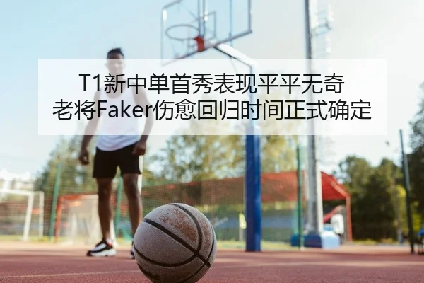 T1新中单首秀表现平平无奇 老将Faker伤愈回归时间正式确定
