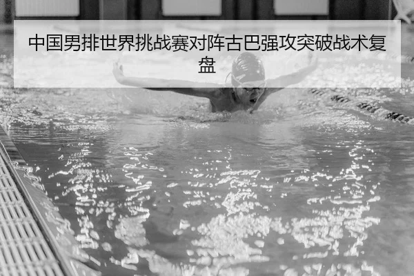 中国男排世界挑战赛对阵古巴强攻突破战术复盘